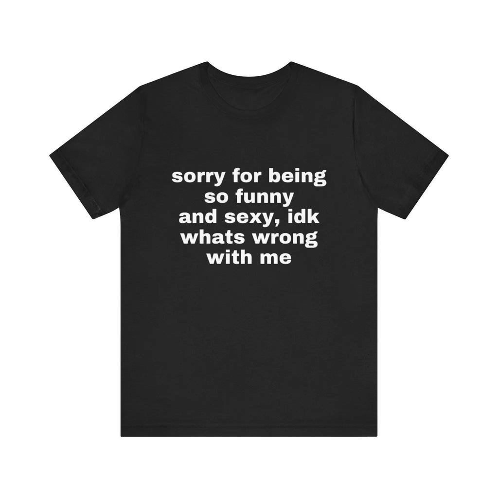 Sorry For Being So Funny And Sexy, Idk What's Wrong With Me Shirt/Sweatshirt/Hoodie