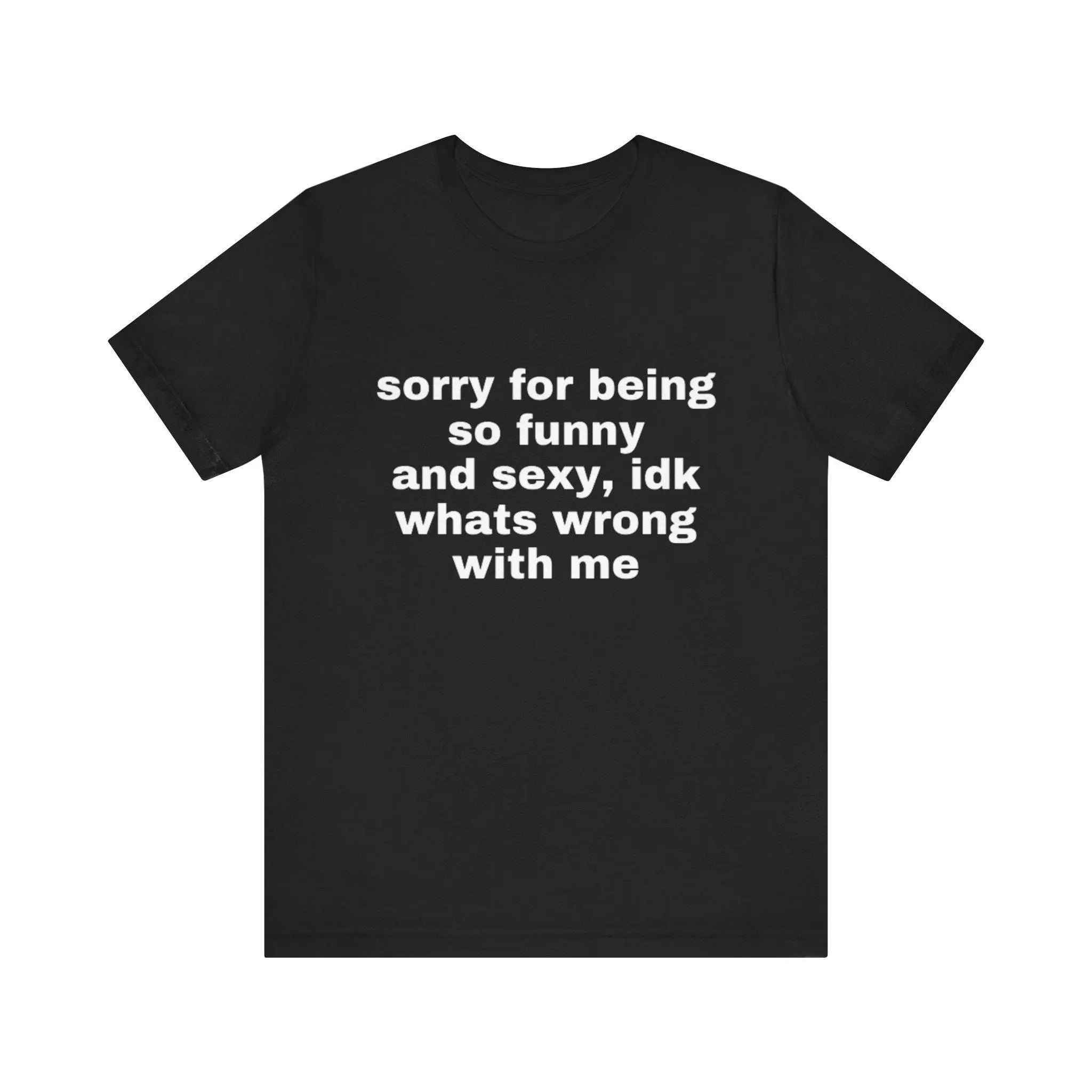 Sorry For Being So Funny And Sexy, Idk What's Wrong With Me Shirt/Sweatshirt/Hoodie